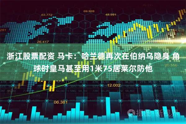 浙江股票配资 马卡：哈兰德再次在伯纳乌隐身 角球时皇马甚至用1米75居莱尔防他