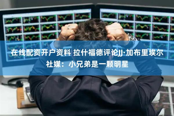 在线配资开户资料 拉什福德评论JJ·加布里埃尔社媒：小兄弟是一颗明星