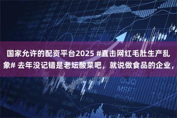 国家允许的配资平台2025 #直击网红毛肚生产乱象# 去年没记错是老坛酸菜吧，就说做食品的企业，