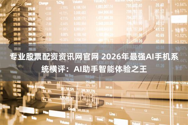 专业股票配资资讯网官网 2026年最强AI手机系统横评：AI助手智能体验之王