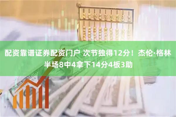 配资靠谱证券配资门户 次节独得12分！杰伦·格林半场8中4拿下14分4板3助