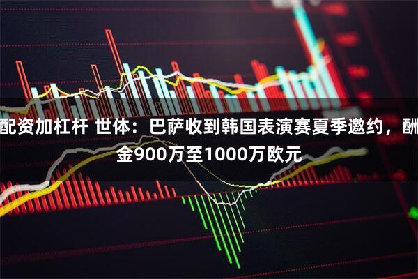 配资加杠杆 世体：巴萨收到韩国表演赛夏季邀约，酬金900万至1000万欧元