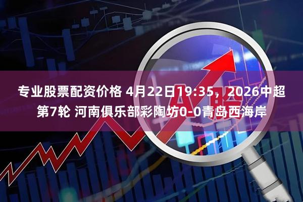 专业股票配资价格 4月22日19:35，2026中超第7轮 河南俱乐部彩陶坊0-0青岛西海岸