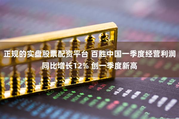 正规的实盘股票配资平台 百胜中国一季度经营利润同比增长12% 创一季度新高