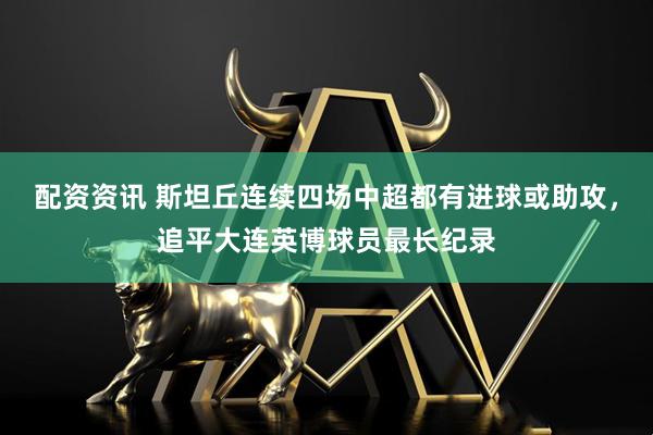 配资资讯 斯坦丘连续四场中超都有进球或助攻，追平大连英博球员最长纪录