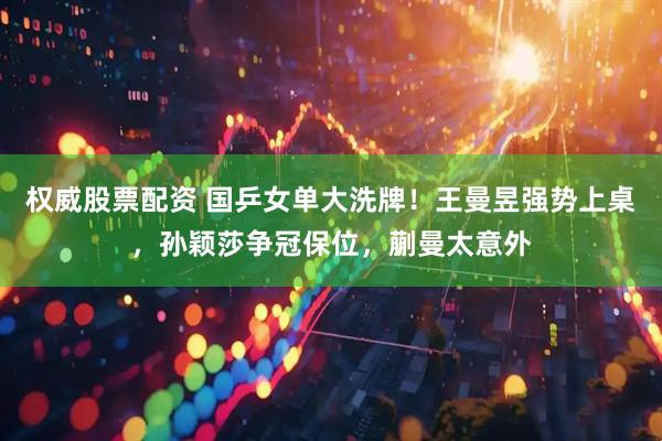 权威股票配资 国乒女单大洗牌！王曼昱强势上桌，孙颖莎争冠保位，蒯曼太意外