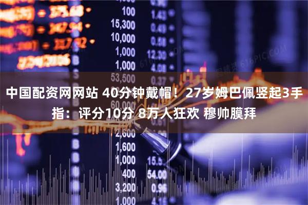 中国配资网网站 40分钟戴帽！27岁姆巴佩竖起3手指：评分10分 8万人狂欢 穆帅膜拜