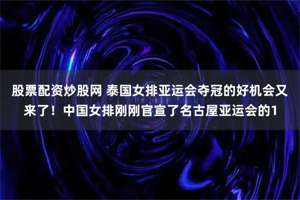 股票配资炒股网 泰国女排亚运会夺冠的好机会又来了！中国女排刚刚官宣了名古屋亚运会的1