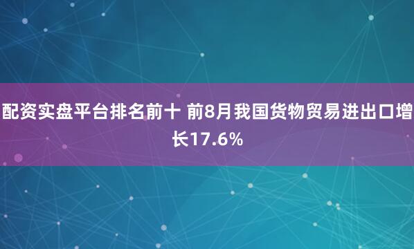 配资实盘平台排名前十 前8月我国货物贸易进出口增长17.6%