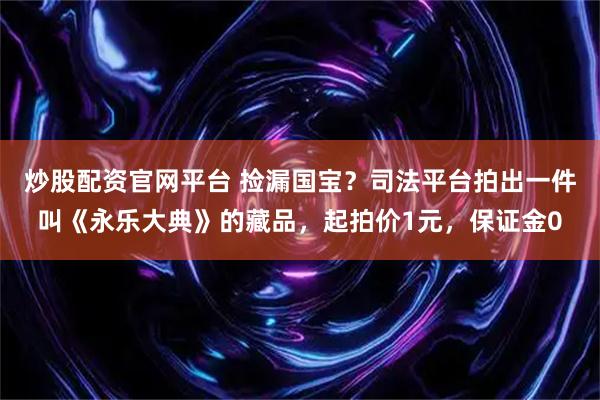 炒股配资官网平台 捡漏国宝？司法平台拍出一件叫《永乐大典》的藏品，起拍价1元，保证金0
