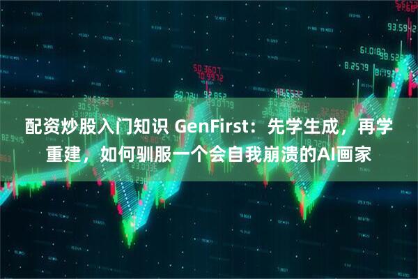 配资炒股入门知识 GenFirst：先学生成，再学重建，如何驯服一个会自我崩溃的AI画家