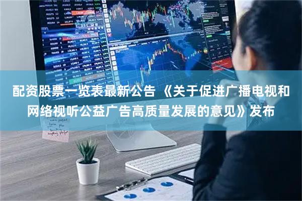配资股票一览表最新公告 《关于促进广播电视和网络视听公益广告高质量发展的意见》发布