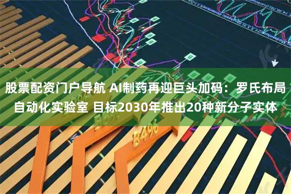 股票配资门户导航 AI制药再迎巨头加码：罗氏布局自动化实验室 目标2030年推出20种新分子实体