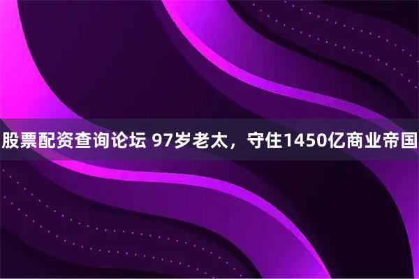 股票配资查询论坛 97岁老太，守住1450亿商业帝国