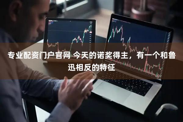 专业配资门户官网 今天的诺奖得主，有一个和鲁迅相反的特征